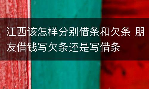 江西该怎样分别借条和欠条 朋友借钱写欠条还是写借条