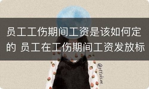 员工工伤期间工资是该如何定的 员工在工伤期间工资发放标准