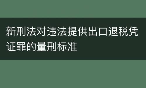 新刑法对违法提供出口退税凭证罪的量刑标准