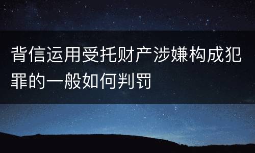 背信运用受托财产涉嫌构成犯罪的一般如何判罚