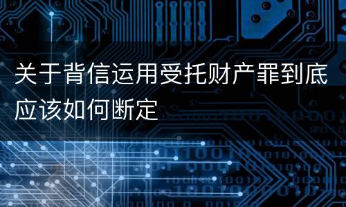 关于背信运用受托财产罪到底应该如何断定