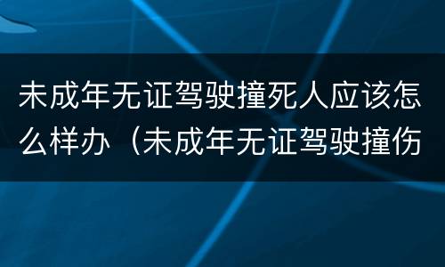 未成年无证驾驶撞死人应该怎么样办（未成年无证驾驶撞伤人怎么处罚跟赔偿）