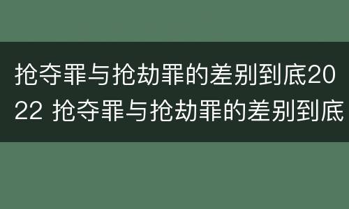 抢夺罪与抢劫罪的差别到底2022 抢夺罪与抢劫罪的差别到底2022年