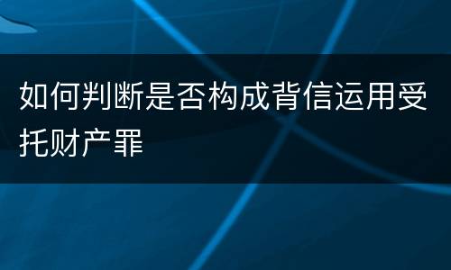 如何判断是否构成背信运用受托财产罪