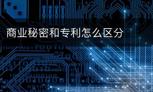 商业秘密和专利怎么区分