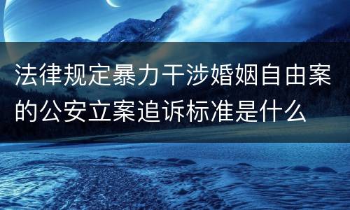 法律规定暴力干涉婚姻自由案的公安立案追诉标准是什么