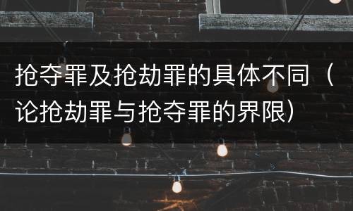 抢夺罪及抢劫罪的具体不同（论抢劫罪与抢夺罪的界限）