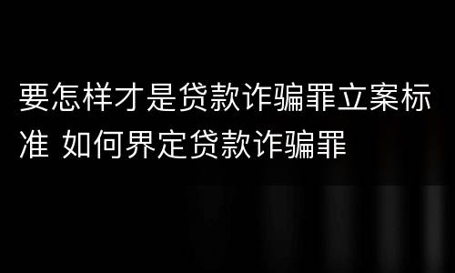 要怎样才是贷款诈骗罪立案标准 如何界定贷款诈骗罪