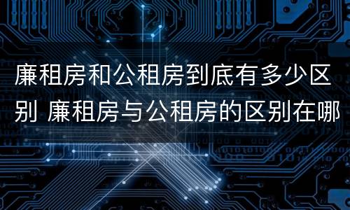 廉租房和公租房到底有多少区别 廉租房与公租房的区别在哪里