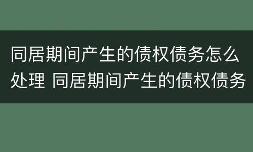 同居期间产生的债权债务怎么处理 同居期间产生的债权债务怎么处理好
