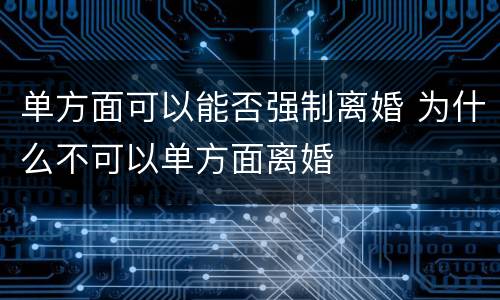 单方面可以能否强制离婚 为什么不可以单方面离婚