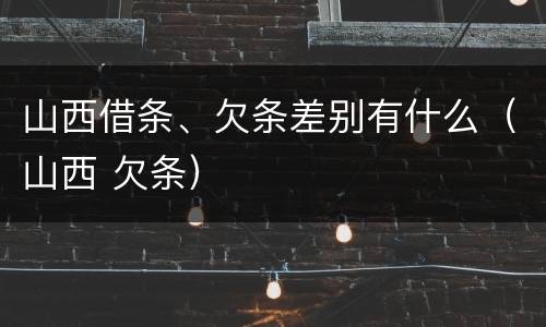 山西借条、欠条差别有什么（山西 欠条）