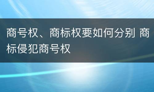 商号权、商标权要如何分别 商标侵犯商号权