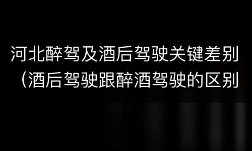 河北醉驾及酒后驾驶关键差别（酒后驾驶跟醉酒驾驶的区别）