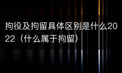 拘役及拘留具体区别是什么2022（什么属于拘留）