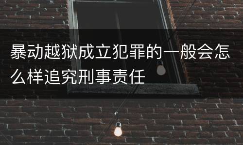 暴动越狱成立犯罪的一般会怎么样追究刑事责任