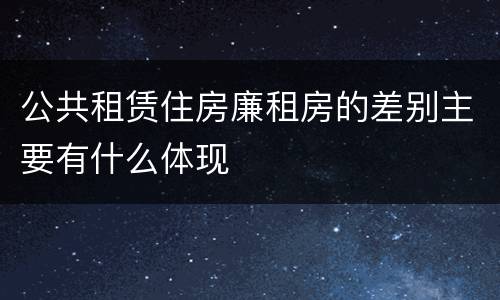 公共租赁住房廉租房的差别主要有什么体现