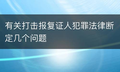 有关打击报复证人犯罪法律断定几个问题