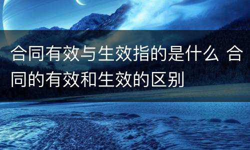 合同有效与生效指的是什么 合同的有效和生效的区别
