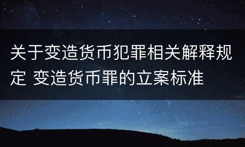 关于变造货币犯罪相关解释规定 变造货币罪的立案标准