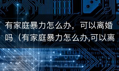 有家庭暴力怎么办，可以离婚吗（有家庭暴力怎么办,可以离婚吗）