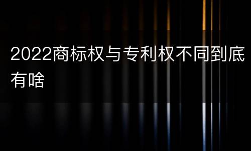 2022商标权与专利权不同到底有啥