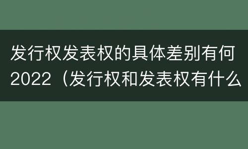 发行权发表权的具体差别有何2022（发行权和发表权有什么区别）