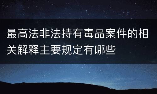 最高法非法持有毒品案件的相关解释主要规定有哪些