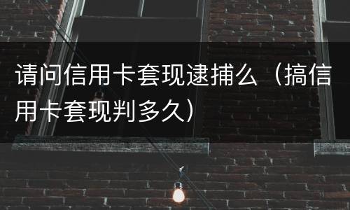 请问信用卡套现逮捕么（搞信用卡套现判多久）
