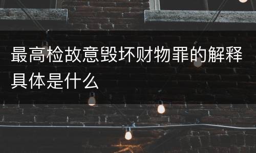 最高检故意毁坏财物罪的解释具体是什么