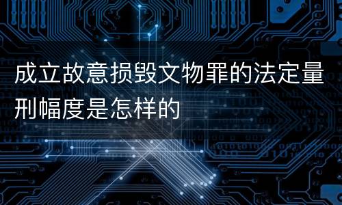 成立故意损毁文物罪的法定量刑幅度是怎样的