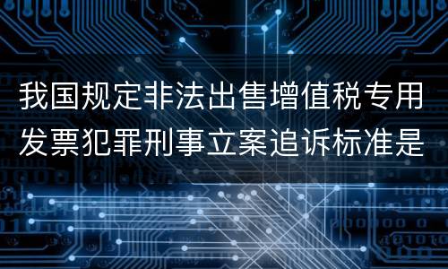 我国规定非法出售增值税专用发票犯罪刑事立案追诉标准是怎样的