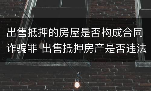 出售抵押的房屋是否构成合同诈骗罪 出售抵押房产是否违法