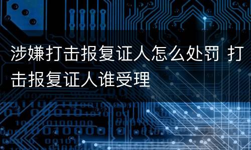 涉嫌打击报复证人怎么处罚 打击报复证人谁受理