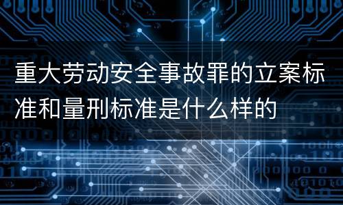 重大劳动安全事故罪的立案标准和量刑标准是什么样的