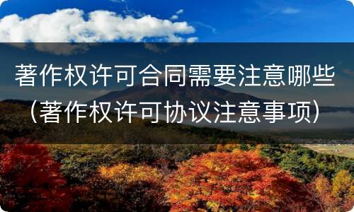 著作权许可合同需要注意哪些（著作权许可协议注意事项）