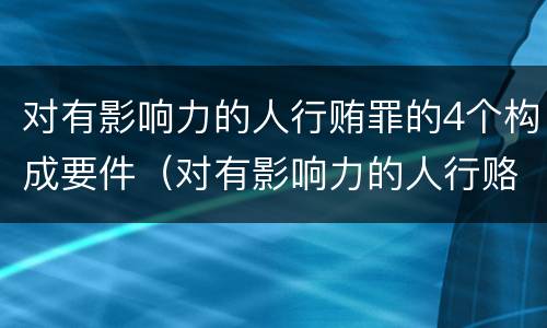 对有影响力的人行贿罪的4个构成要件（对有影响力的人行赂罪既遂标准）