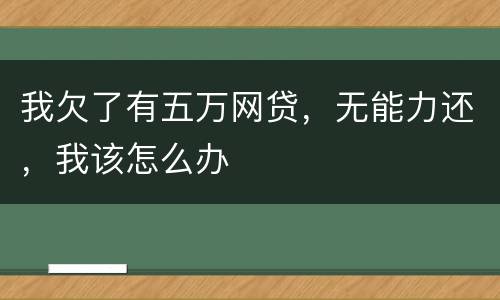 我欠了有五万网贷，无能力还，我该怎么办