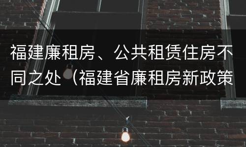 福建廉租房、公共租赁住房不同之处（福建省廉租房新政策）