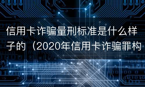 信用卡诈骗量刑标准是什么样子的（2020年信用卡诈骗罪构成要件）