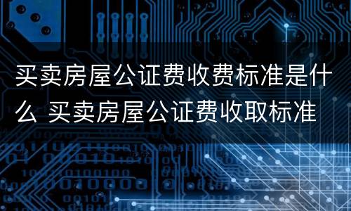 买卖房屋公证费收费标准是什么 买卖房屋公证费收取标准