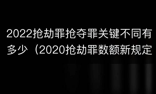2022抢劫罪抢夺罪关键不同有多少（2020抢劫罪数额新规定）