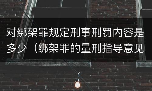 对绑架罪规定刑事刑罚内容是多少（绑架罪的量刑指导意见）
