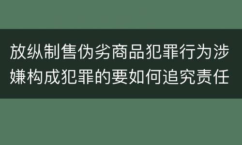 放纵制售伪劣商品犯罪行为涉嫌构成犯罪的要如何追究责任