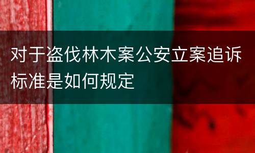 对于盗伐林木案公安立案追诉标准是如何规定