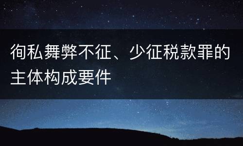 徇私舞弊不征、少征税款罪的主体构成要件