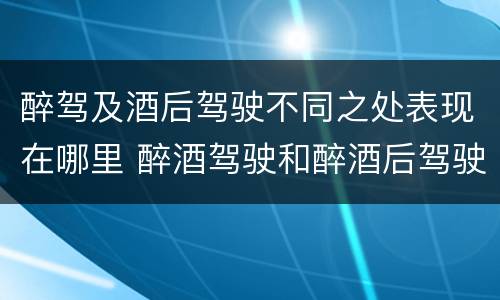 醉驾及酒后驾驶不同之处表现在哪里 醉酒驾驶和醉酒后驾驶有什么区别
