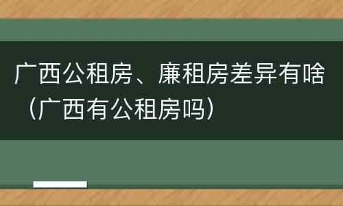 广西公租房、廉租房差异有啥（广西有公租房吗）