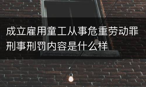 成立雇用童工从事危重劳动罪刑事刑罚内容是什么样