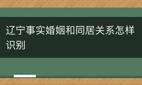 辽宁事实婚姻和同居关系怎样识别